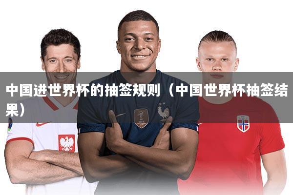中国进世界杯的抽签规则（中国世界杯抽签结果）