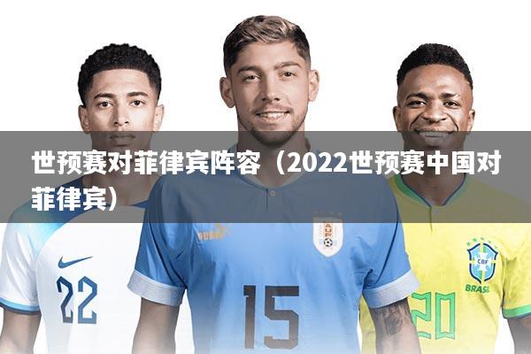 世预赛对菲律宾阵容（2022世预赛中国对菲律宾）