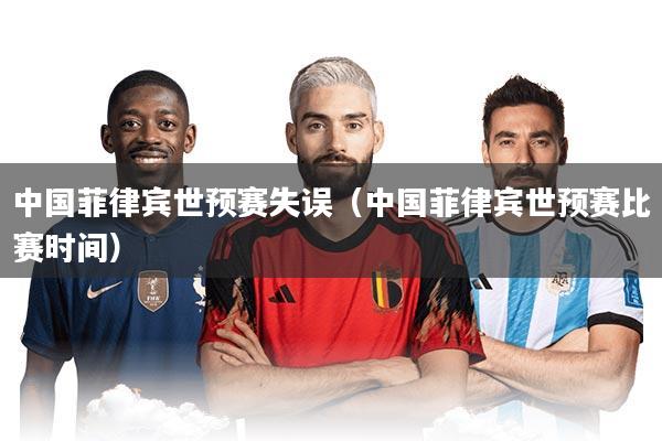 中国菲律宾世预赛失误（中国菲律宾世预赛比赛时间）
